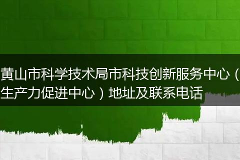 黄山市科学技术局市科技创新服务中心（生产力促进中心）地址及联系电话