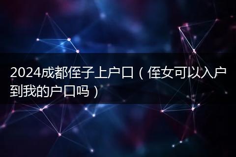 2024成都侄子上户口(侄女可以入户到我的户口吗)