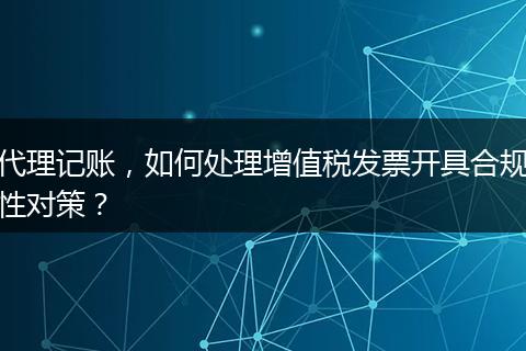 代理记账,如何处理增值税发票开具合规性对策?