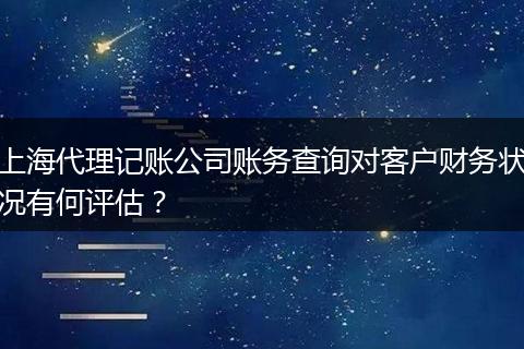 上海代理记账公司账务查询对客户财务状况有何评估?