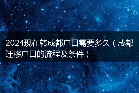 2024现在转成都户口需要多久（成都迁移户口的流程及条件）