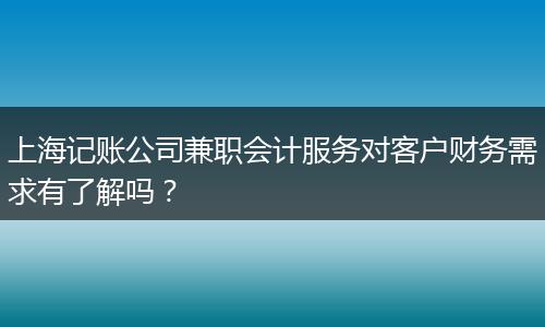 上海记账公司兼职会计服务对客户财务需求有了解吗？
