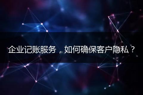企业记账服务，如何确保客户隐私？