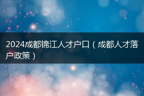 2024成都锦江人才户口（成都人才落户政策）