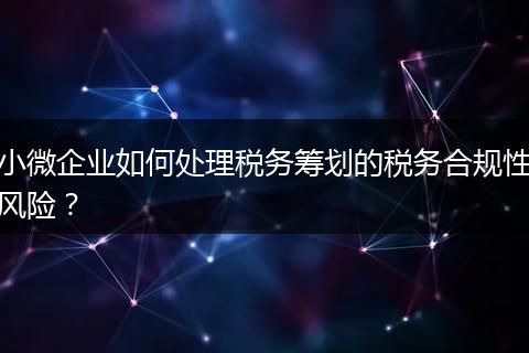 小微企业如何处理税务筹划的税务合规性风险？