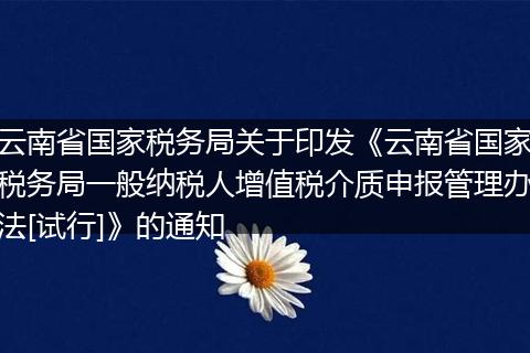云南省国家税务局关于印发《云南省国家税务局一般纳税人增值税介质申报管理办法[试行]》的通知