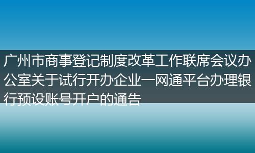 广州市商事登记制度改革工作联席会议办公室关于试行开办企业一网通平台办理银行预设账号开户的通告