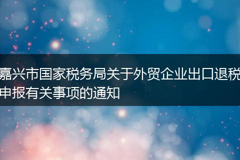嘉兴市国家税务局关于外贸企业出口退税申报有关事项的通知
