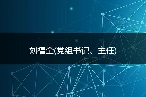刘福全(党组书记、主任)