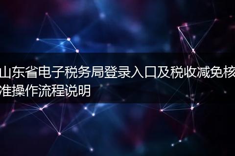 山东省电子税务局登录入口及税收减免核准操作流程说明