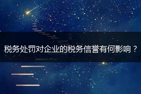 税务处罚对企业的税务信誉有何影响?