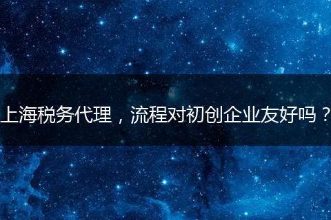 上海税务代理，流程对初创企业友好吗？