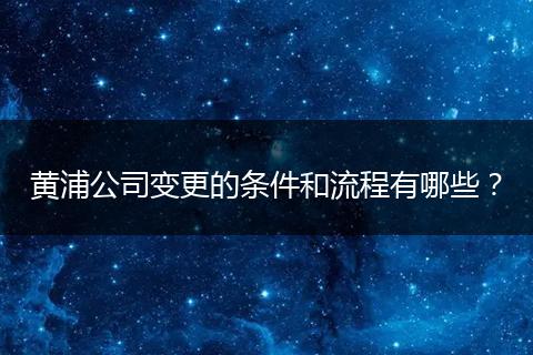 黄浦公司变更的条件和流程有哪些？