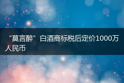 “莫言醉”白酒商标税后定价1000万人民币