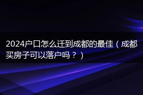 2024户口怎么迁到成都的最佳(成都买房子可以落户吗?)