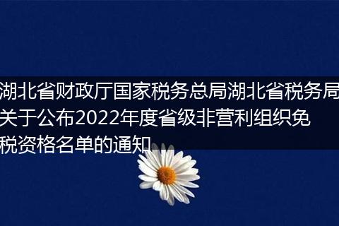 湖北省财政厅国家税务总局湖北省税务局关于公布2022年度省级非营利组织免税资格名单的通知