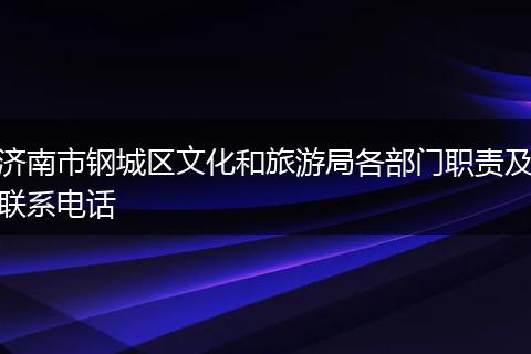 济南市钢城区文化和旅游局各部门职责及联系电话