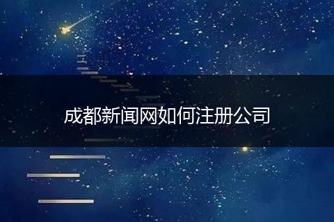 成都新闻网如何注册公司
