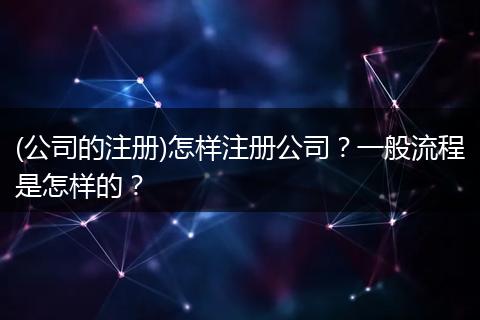 (公司的注册)怎样注册公司？一般流程是怎样的？