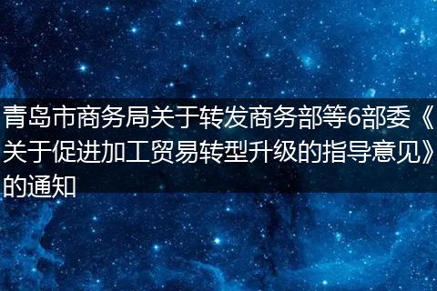 青岛市商务局关于转发商务部等6部委《关于促进加工贸易转型升级的指导意见》的通知