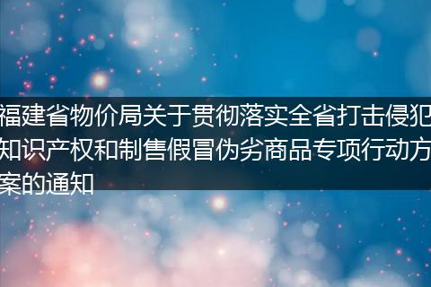福建省物价局关于贯彻落实全省打击侵犯知识产权和制售假冒伪劣商品专项行动方案的通知
