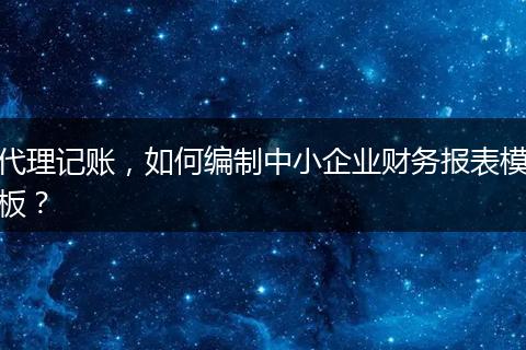 代理记账，如何编制中小企业财务报表模板？