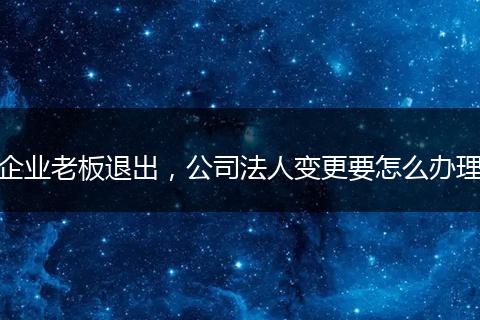 企业老板退出,公司法人变更要怎么办理