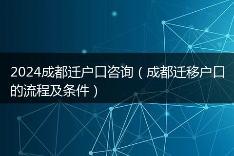 2024成都迁户口咨询（成都迁移户口的流程及条件）