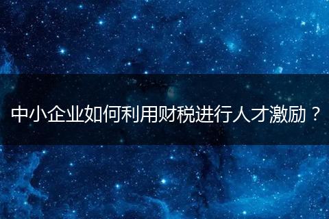 中小企业如何利用财税进行人才激励？