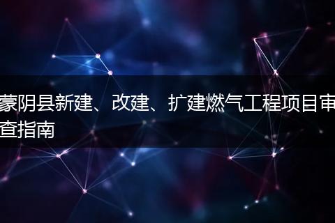 蒙阴县新建、改建、扩建燃气工程项目审查指南