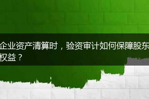 企业资产清算时,验资审计如何保障股东权益?