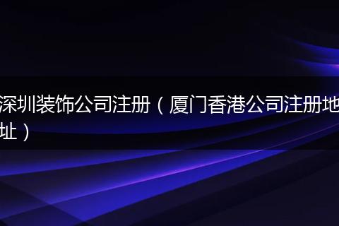 深圳装饰公司注册(厦门香港公司注册地址)