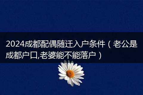 2024成都配偶随迁入户条件（老公是成都户口,老婆能不能落户）