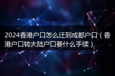 2024香港户口怎么迁到成都户口(香港户口转大陆户口要什么手续)