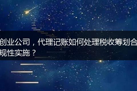 创业公司,代理记账如何处理税收筹划合规性实施?
