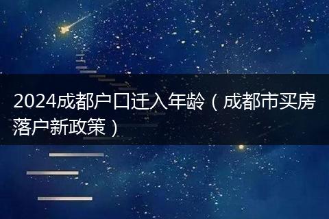 2024成都户口迁入年龄(成都市买房落户新政策)