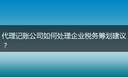 代理记账公司如何处理企业税务筹划建议?