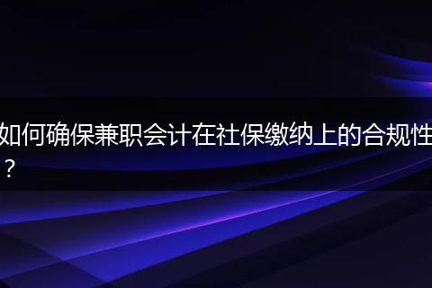 如何确保兼职会计在社保缴纳上的合规性？