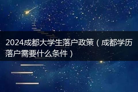 2024成都大学生落户政策（成都学历落户需要什么条件）