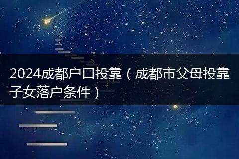 2024成都户口投靠（成都市父母投靠子女落户条件）