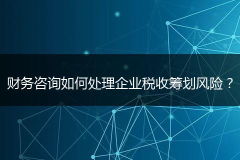 财务咨询如何处理企业税收筹划风险?