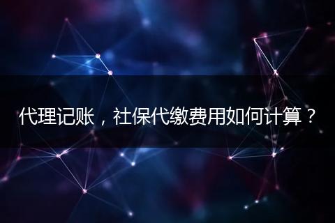 代理记账,社保代缴费用如何计算?