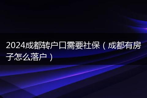 2024成都转户口需要社保（成都有房子怎么落户）