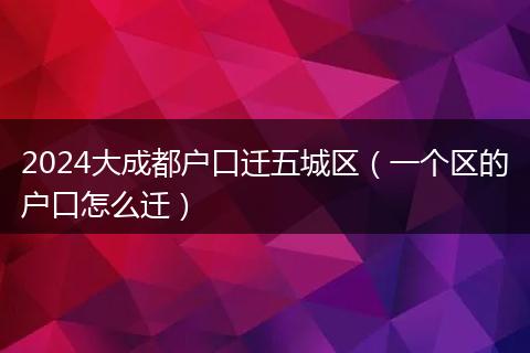 2024大成都户口迁五城区（一个区的户口怎么迁）