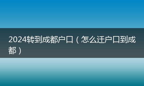 2024转到成都户口（怎么迁户口到成都）