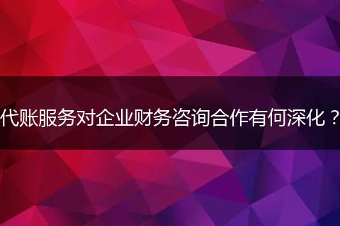 代账服务对企业财务咨询合作有何深化？