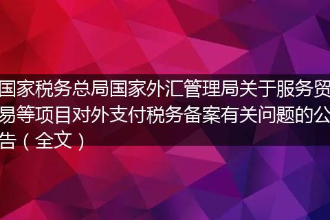 国家税务总局国家外汇管理局关于服务贸易等项目对外支付税务备案有关问题的公告（全文）