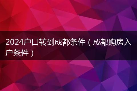 2024户口转到成都条件（成都购房入户条件）