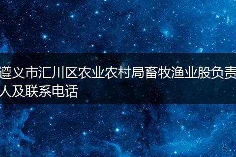 遵义市汇川区农业农村局畜牧渔业股负责人及联系电话
