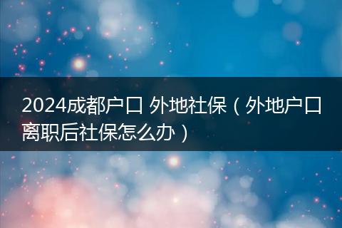 2024成都户口 外地社保（外地户口离职后社保怎么办）